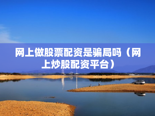 网上做股票配资是骗局吗（网上炒股配资平台）