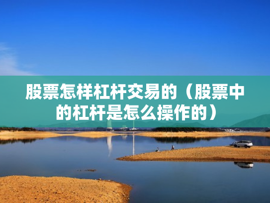 股票怎样杠杆交易的（股票中的杠杆是怎么操作的）