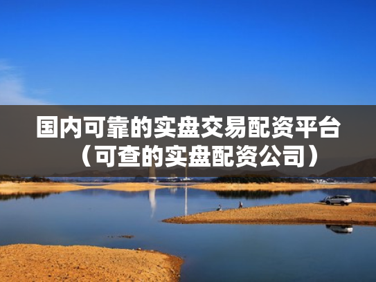 国内可靠的实盘交易配资平台（可查的实盘配资公司）