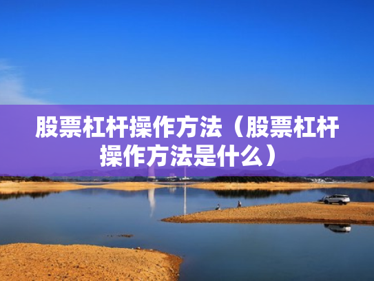 股票杠杆操作方法（股票杠杆操作方法是什么）