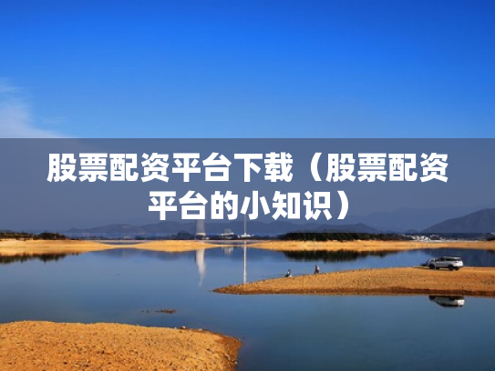 股票配资平台下载（股票配资平台的小知识）