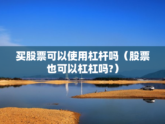 买股票可以使用杠杆吗（股票也可以杠杠吗?）