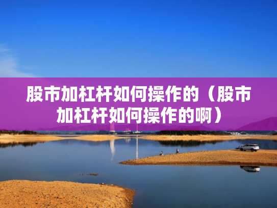 股市加杠杆如何操作的（股市加杠杆如何操作的啊）
