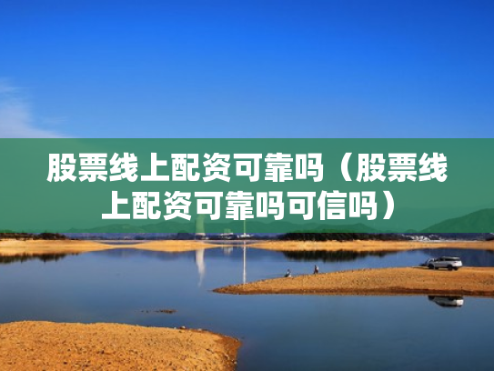 股票线上配资可靠吗（股票线上配资可靠吗可信吗）