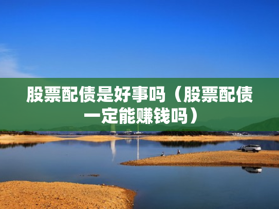 股票配债是好事吗（股票配债一定能赚钱吗）