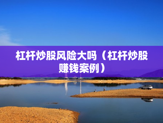 杠杆炒股风险大吗（杠杆炒股赚钱案例）