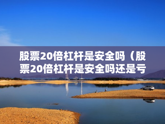 股票20倍杠杆是安全吗（股票20倍杠杆是安全吗还是亏损）