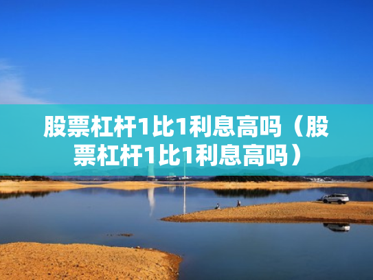 股票杠杆1比1利息高吗（股票杠杆1比1利息高吗）