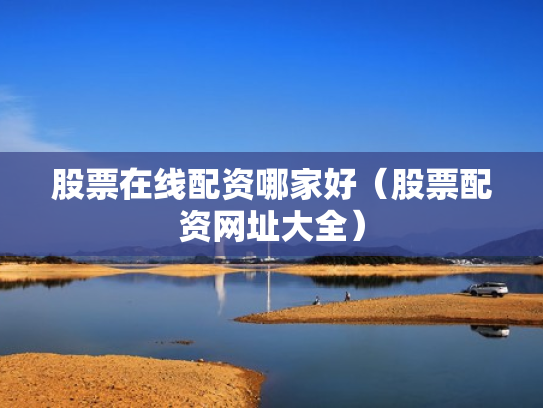 股票在线配资哪家好（股票配资网址大全）