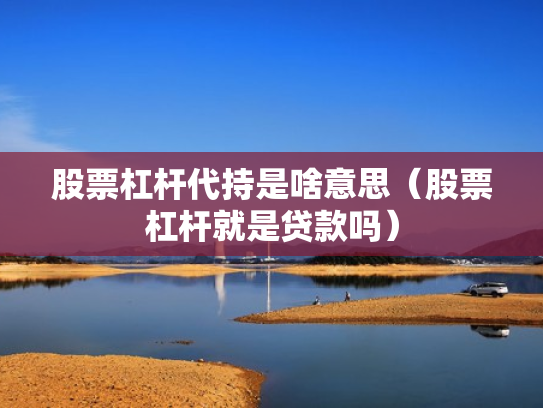 股票杠杆代持是啥意思（股票杠杆就是贷款吗）