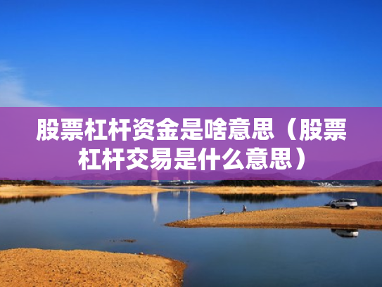 股票杠杆资金是啥意思（股票杠杆交易是什么意思）