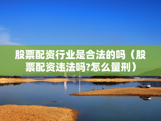 股票配资行业是合法的吗（股票配资违法吗?怎么量刑）