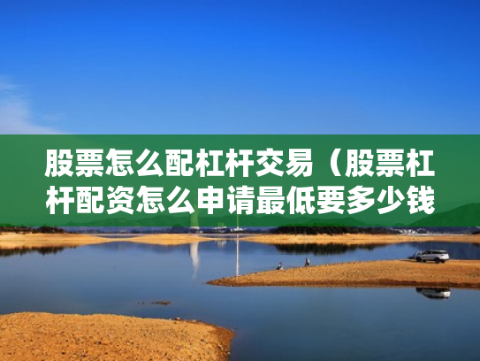 股票怎么配杠杆交易（股票杠杆配资怎么申请最低要多少钱）