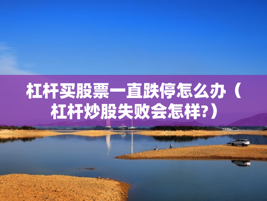 杠杆买股票一直跌停怎么办（杠杆炒股失败会怎样?）