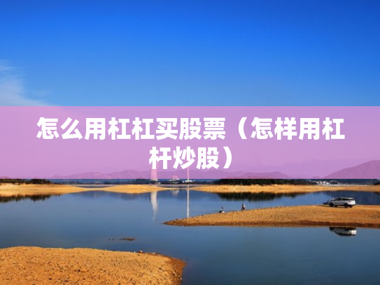 怎么用杠杠买股票（怎样用杠杆炒股）
