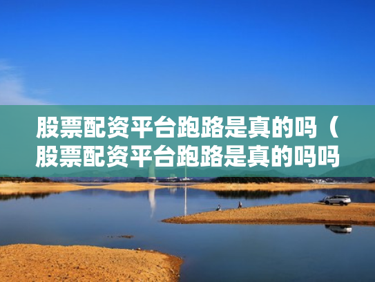 股票配资平台跑路是真的吗（股票配资平台跑路是真的吗吗）