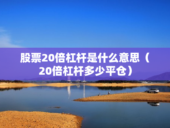 股票20倍杠杆是什么意思（20倍杠杆多少平仓）