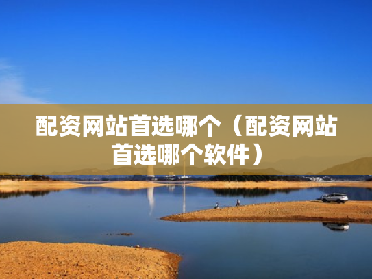 配资网站首选哪个（配资网站首选哪个软件）