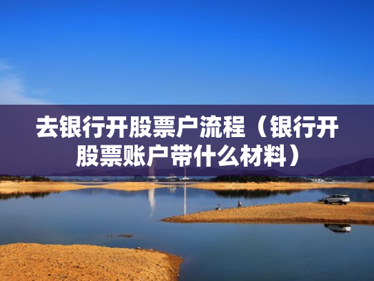 去银行开股票户流程（银行开股票账户带什么材料）