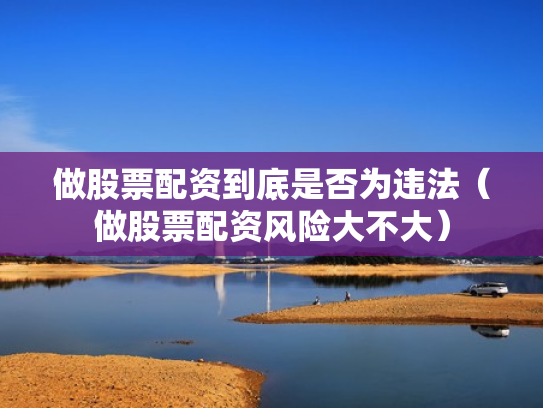 做股票配资到底是否为违法（做股票配资风险大不大）