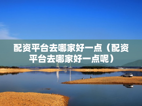 配资平台去哪家好一点（配资平台去哪家好一点呢）