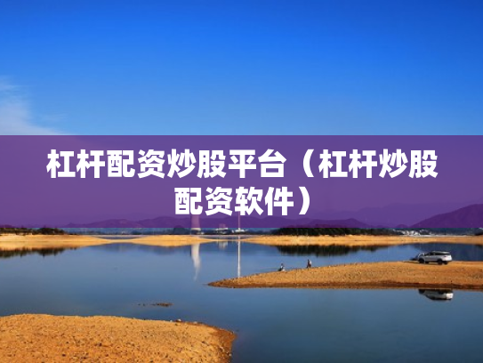 杠杆配资炒股平台（杠杆炒股配资软件）