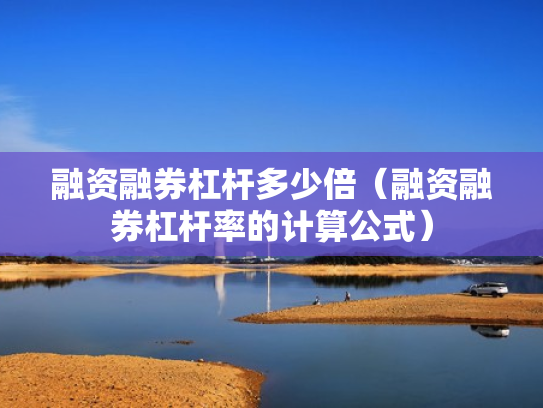 融资融券杠杆多少倍（融资融券杠杆率的计算公式）