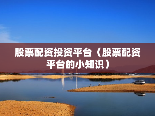 股票配资投资平台（股票配资平台的小知识）