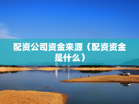 配资公司资金来源（配资资金是什么）