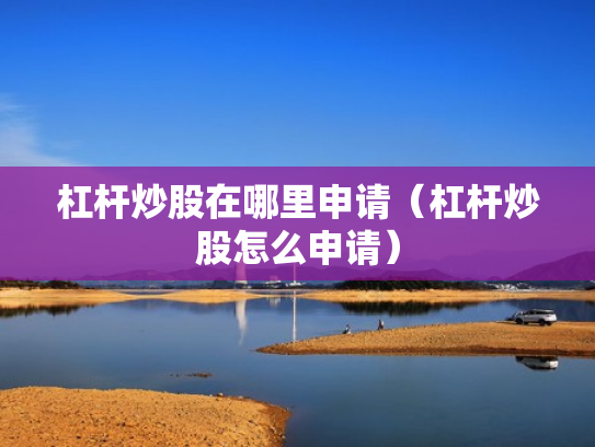 杠杆炒股在哪里申请（杠杆炒股怎么申请）