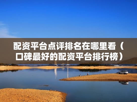 配资平台点评排名在哪里看（口碑最好的配资平台排行榜）