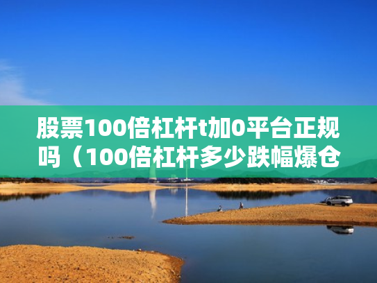 股票100倍杠杆t加0平台正规吗（100倍杠杆多少跌幅爆仓）