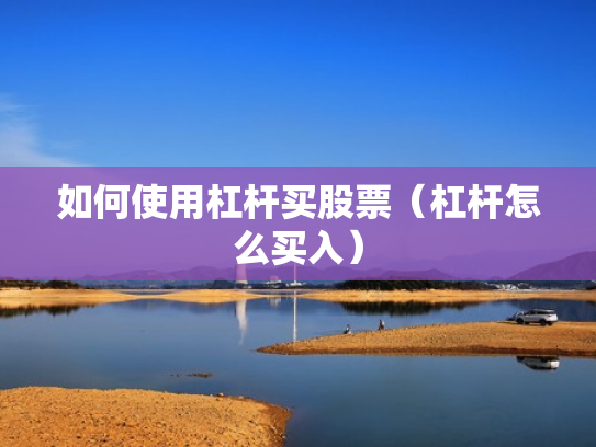 如何使用杠杆买股票（杠杆怎么买入）