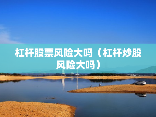 杠杆股票风险大吗（杠杆炒股风险大吗）