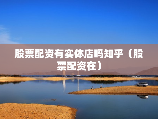 股票配资有实体店吗知乎（股票配资在）