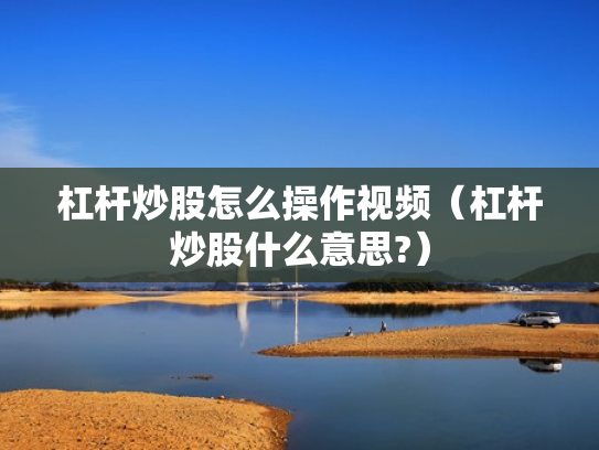 杠杆炒股怎么操作视频（杠杆炒股什么意思?）