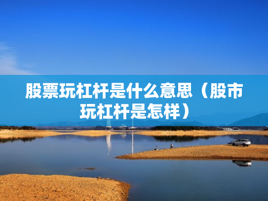 股票玩杠杆是什么意思（股市玩杠杆是怎样）