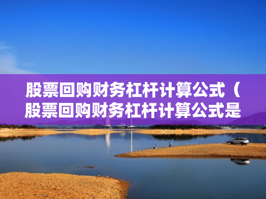 股票回购财务杠杆计算公式（股票回购财务杠杆计算公式是什么）
