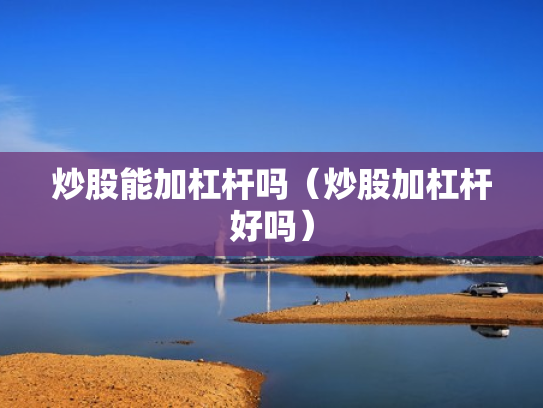 炒股能加杠杆吗（炒股加杠杆好吗）