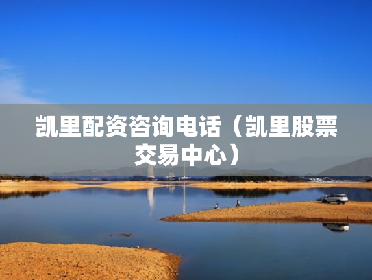 凯里配资咨询电话（凯里股票交易中心）