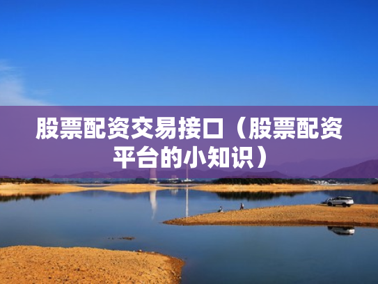 股票配资交易接口（股票配资平台的小知识）
