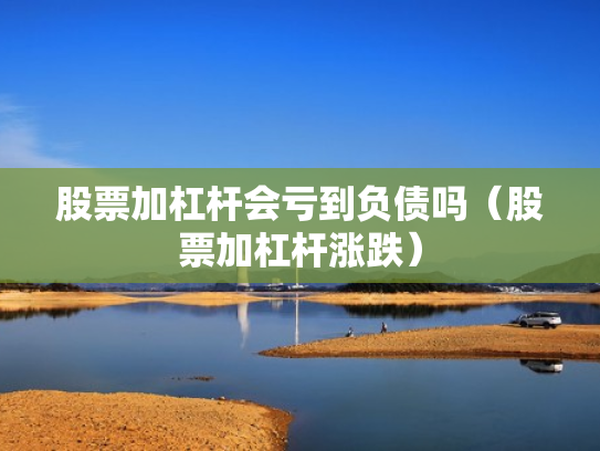 股票加杠杆会亏到负债吗（股票加杠杆涨跌）