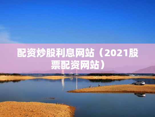 配资炒股利息网站（2021股票配资网站）