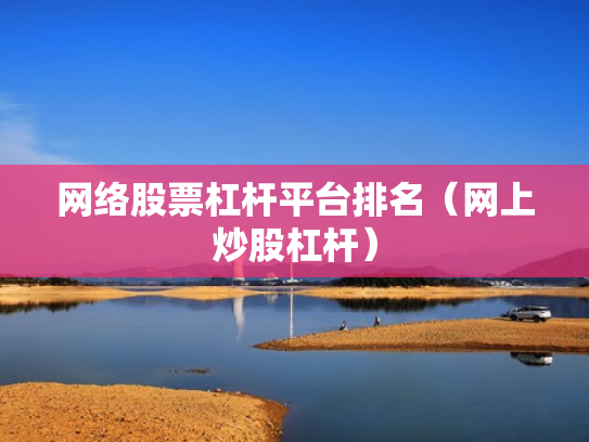 网络股票杠杆平台排名（网上炒股杠杆）