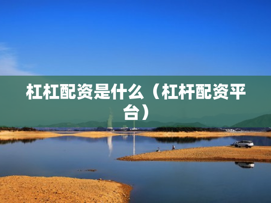 杠杠配资是什么（杠杆配资平台）
