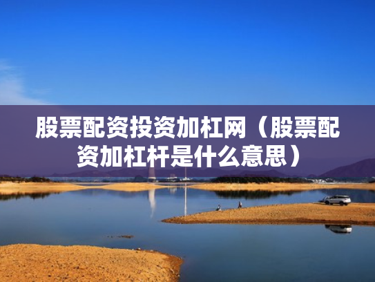 股票配资投资加杠网（股票配资加杠杆是什么意思）