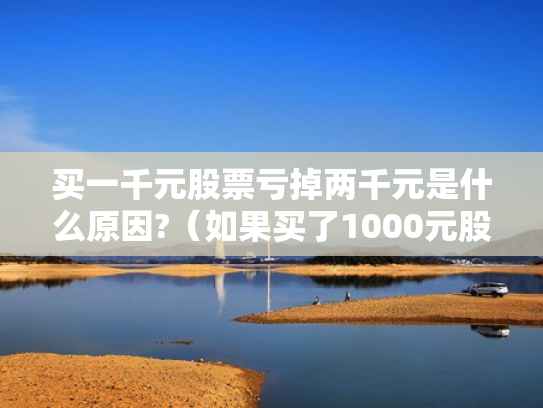 买一千元股票亏掉两千元是什么原因?（如果买了1000元股票,最多会亏损多少）