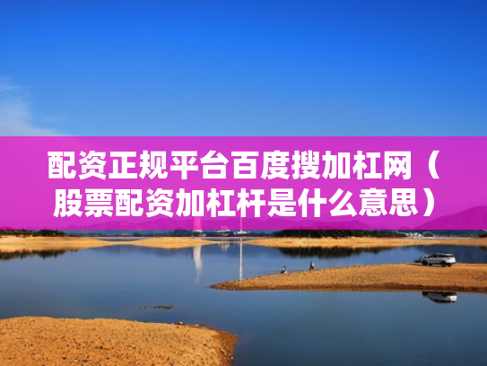 配资正规平台百度搜加杠网（股票配资加杠杆是什么意思）