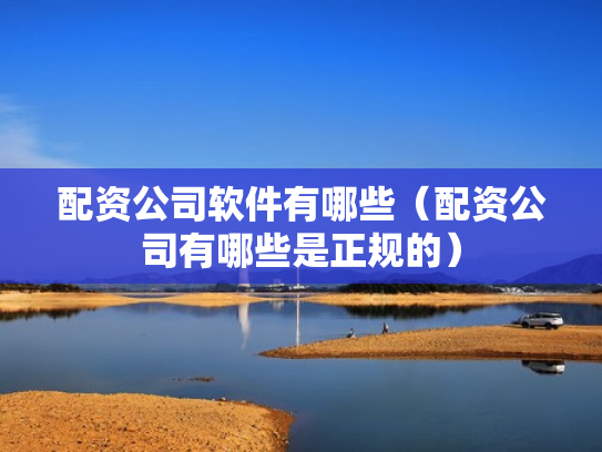 配资公司软件有哪些（配资公司有哪些是正规的）