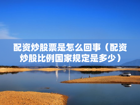 配资炒股票是怎么回事（配资炒股比例国家规定是多少）